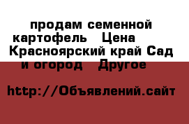 продам семенной картофель › Цена ­ 15 - Красноярский край Сад и огород » Другое   